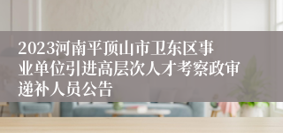 2023河南平顶山市卫东区事业单位引进高层次人才考察政审递补人员公告