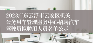 2023广东云浮市云安区机关公务用车管理服务中心招聘汽车驾驶员拟聘用人员名单公示