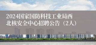 2024国家国防科技工业局西北核安全中心招聘公告（2人）