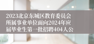 2023北京东城区教育委员会所属事业单位面向2024年应届毕业生第一批招聘404人公告