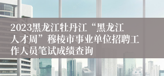 2023黑龙江牡丹江“黑龙江人才周”穆棱市事业单位招聘工作人员笔试成绩查询