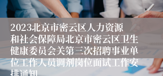 2023北京市密云区人力资源和社会保障局北京市密云区卫生健康委员会关第三次招聘事业单位工作人员调剂岗位面试工作安排通知