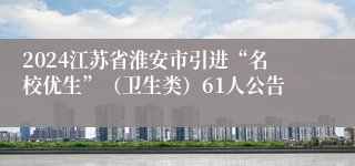 2024江苏省淮安市引进“名校优生”（卫生类）61人公告