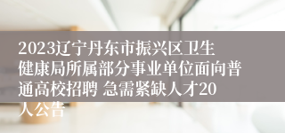 2023辽宁丹东市振兴区卫生健康局所属部分事业单位面向普通高校招聘 急需紧缺人才20人公告