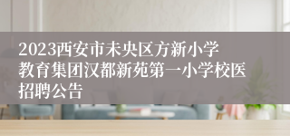 2023西安市未央区方新小学教育集团汉都新苑第一小学校医招聘公告