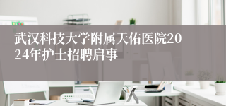 武汉科技大学附属天佑医院2024年护士招聘启事