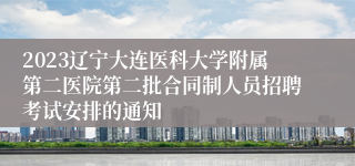 2023辽宁大连医科大学附属第二医院第二批合同制人员招聘考试安排的通知