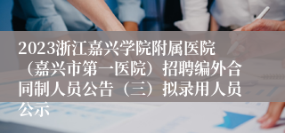 2023浙江嘉兴学院附属医院（嘉兴市第一医院）招聘编外合同制人员公告（三）拟录用人员公示