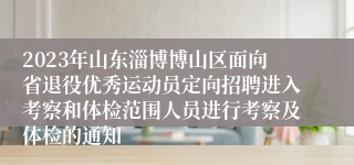 2023年山东淄博博山区面向省退役优秀运动员定向招聘进入考察和体检范围人员进行考察及体检的通知