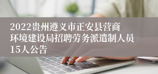 2022贵州遵义市正安县营商环境建设局招聘劳务派遣制人员15人公告