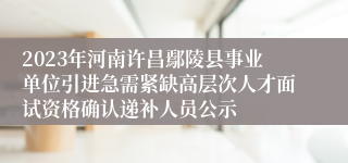 2023年河南许昌鄢陵县事业单位引进急需紧缺高层次人才面试资格确认递补人员公示