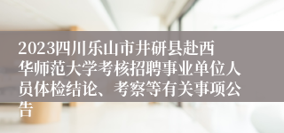 2023四川乐山市井研县赴西华师范大学考核招聘事业单位人员体检结论、考察等有关事项公告