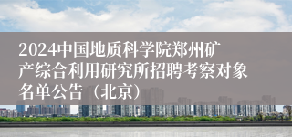 2024中国地质科学院郑州矿产综合利用研究所招聘考察对象名单公告（北京）