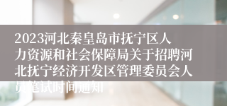 2023河北秦皇岛市抚宁区人力资源和社会保障局关于招聘河北抚宁经济开发区管理委员会人员笔试时间通知