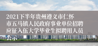 2021下半年贵州遵义市仁怀市五马镇人民政府事业单位招聘应征入伍大学毕业生拟聘用人员公示