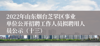 2022年山东烟台芝罘区事业单位公开招聘工作人员拟聘用人员公示（十三）