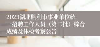 2023湖北监利市事业单位统一招聘工作人员（第二批）综合成绩及体检考察公告