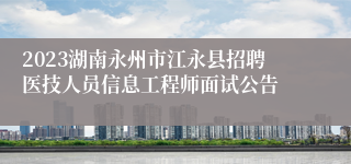 2023湖南永州市江永县招聘医技人员信息工程师面试公告