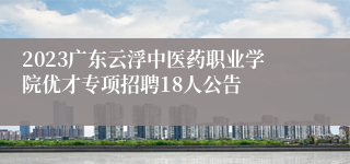 2023广东云浮中医药职业学院优才专项招聘18人公告