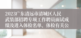 2023广东清远市清城区人民武装部招聘专项工作聘员面试成绩及进入体检名单、体检有关公告