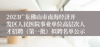 2023广东佛山市南海经济开发区人民医院事业单位高层次人才招聘（第一批）拟聘名单公示