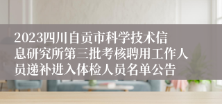 2023四川自贡市科学技术信息研究所第三批考核聘用工作人员递补进入体检人员名单公告