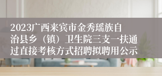 2023广西来宾市金秀瑶族自治县乡（镇）卫生院三支一扶通过直接考核方式招聘拟聘用公示