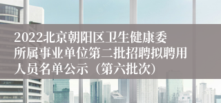 2022北京朝阳区卫生健康委所属事业单位第二批招聘拟聘用人员名单公示（第六批次）