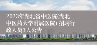 2023年湖北省中医院(湖北中医药大学附属医院) 招聘行政人员3人公告