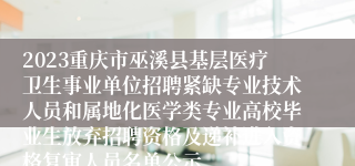 2023重庆市巫溪县基层医疗卫生事业单位招聘紧缺专业技术人员和属地化医学类专业高校毕业生放弃招聘资格及递补进入资格复审人员名单公示