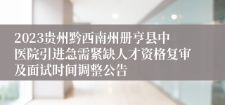 2023贵州黔西南州册亨县中医院引进急需紧缺人才资格复审及面试时间调整公告