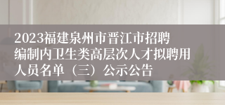 2023福建泉州市晋江市招聘编制内卫生类高层次人才拟聘用人员名单（三）公示公告