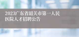 2023广东省韶关市第一人民医院人才招聘公告