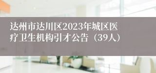 达州市达川区2023年城区医疗卫生机构引才公告（39人）