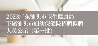 2023广东汕头市卫生健康局下属汕头市妇幼保健院招聘拟聘人员公示（第一批）