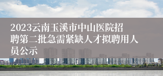 2023云南玉溪市中山医院招聘第二批急需紧缺人才拟聘用人员公示