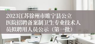 2023江苏徐州市睢宁县公立医院招聘备案制卫生专业技术人员拟聘用人员公示（第一批）