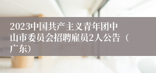 2023中国共产主义青年团中山市委员会招聘雇员2人公告（广东）