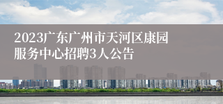 2023广东广州市天河区康园服务中心招聘3人公告