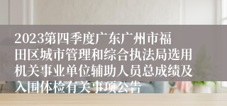 2023第四季度广东广州市福田区城市管理和综合执法局选用机关事业单位辅助人员总成绩及入围体检有关事项公告