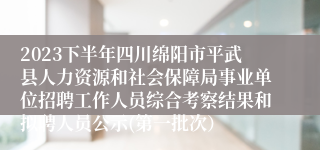 2023下半年四川绵阳市平武县人力资源和社会保障局事业单位招聘工作人员综合考察结果和拟聘人员公示(第一批次）