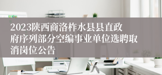 2023陕西商洛柞水县县直政府序列部分空编事业单位选聘取消岗位公告