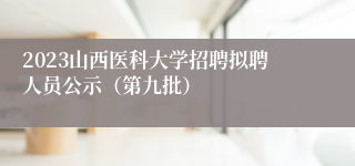 2023山西医科大学招聘拟聘人员公示（第九批）