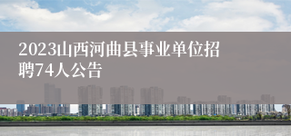 2023山西河曲县事业单位招聘74人公告