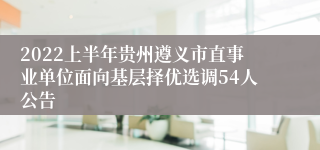 2022上半年贵州遵义市直事业单位面向基层择优选调54人公告