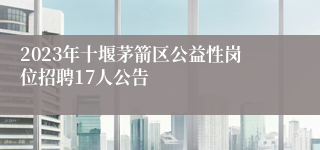 2023年十堰茅箭区公益性岗位招聘17人公告