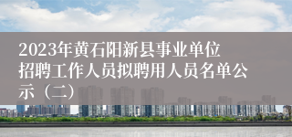 2023年黄石阳新县事业单位招聘工作人员拟聘用人员名单公示（二）