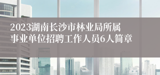 2023湖南长沙市林业局所属事业单位招聘工作人员6人简章