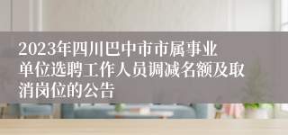 2023年四川巴中市市属事业单位选聘工作人员调减名额及取消岗位的公告