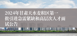 2024年甘肃天水麦积区第一批引进急需紧缺和高层次人才面试公告